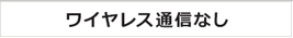 ワイヤレス通信なし