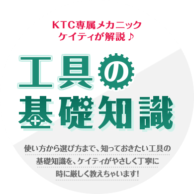 KTC専属メカニックケイティが解説♪　工具の基礎知識　使い方から選び方まで、知っておきたい工具の基礎知識を、ケイティがやさしく丁寧に時に厳しく教えちゃいます！