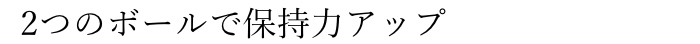 2$B$D$N%\!<%k$GJ];}NO%