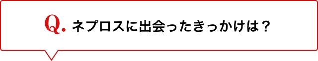 Q.ネプロスに出会ったきっかけは？