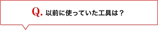 Q.以前に使っていた工具は？