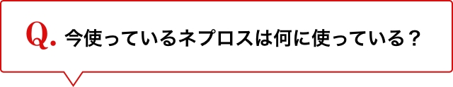 Q.今使っているネプロスは何に使っている？