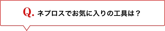 Q.ネプロスでお気に入りの工具は？
