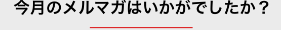 今月のメルマガはいかがでしたか？
