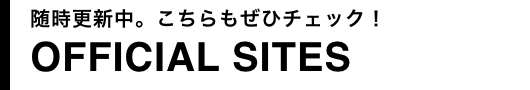 随時更新中。こちらもぜひチェック!OFFICIAL SITES